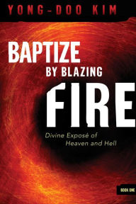Title: Baptize By Blazing Fire: Divine Expose of Heaven and Hell, Author: Kim Yong-Doo