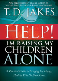 Title: Help! I'm Raising My Children Alone: A Practical Guide to Bringing Up Happy, Healthy Kids on Your Own, Author: T. D. Jakes