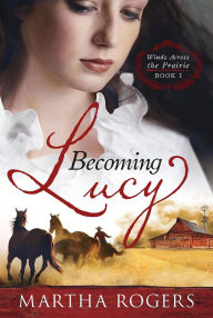 Title: Becoming Lucy: Winds Across the Prairie Book 1, Author: Martha Rogers
