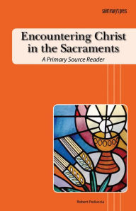 Title: Encountering Christ in the Sacraments: A Primary Source Reader, Author: Robert Feduccia Jr.
