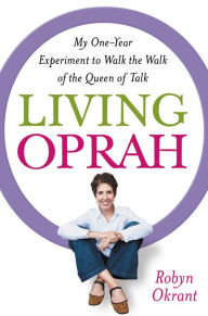 Title: Living Oprah: My One-Year Experiment to Walk the Walk of the Queen of Talk, Author: Robyn Okrant