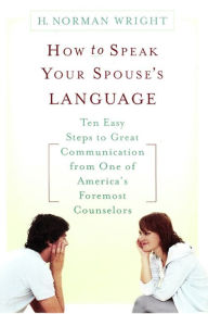 Title: How to Speak Your Spouse's Language: Ten Easy Steps to Great Communication from One of America's Foremost Counselors, Author: H. Norman Wright