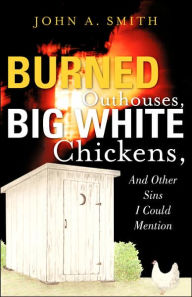 Title: Burned Outhouses, Big White Chickens, And Other Sins I Could Mention, Author: John A Smith