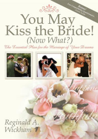 Title: You May Kiss the Bride! (Now What?): The Essential Plan for the Marriage of Your Dreams, Author: Reginald A Wickham