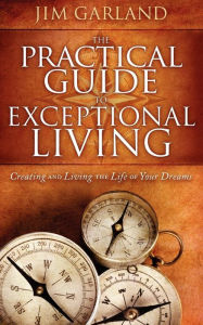 Title: The Practical Guide To Exceptional Living: Creating and Living The Life of Your Dreams, Author: Jim Garland