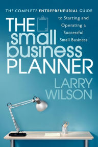 Title: The Small Business Planner: The Complete Entrepreneurial Guide to Starting and Operating a Successful Small Business, Author: Larry Wilson