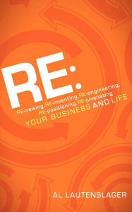 Title: RE:: RE-newing, RE-inventing, RE-engineering, RE-positioning, RE-juvenating your Business and Life, Author: Al Lautenslager