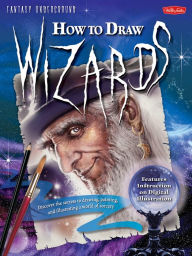 How to Draw Wizards: Discover the secrets to drawing, painting, and illustrating a world of sorcery