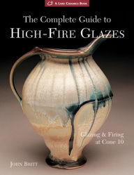 Title: The Complete Guide to High-Fire Glazes: Glazing & Firing at Cone 10, Author: John Britt
