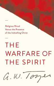 Title: The Warfare of the Spirit: Religious Ritual Versus the Presence of the Indwelling Christ, Author: A. W. Tozer