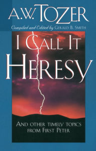 Title: I Call It Heresy: And Other Timely Topics From First Peter, Author: A. W. Tozer