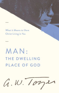 Title: Man: The Dwelling Place of God: What it Means to Have Christ Living in You, Author: A. W. Tozer