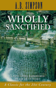 Title: Wholly Sanctified: Living a Life Empowered by the Holy Spirit, Author: A. B. Simpson