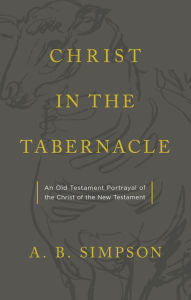 Title: Christ in the Tabernacle: An Old Testament Portrayal of the Christ of the New Testament, Author: A.B. Simpson