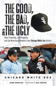 Good, the Bad, and the Ugly Chicago White Sox: Heart-Pounding, Jaw-Dropping, and Gut-Wrenching Moments from Chicago White Sox History