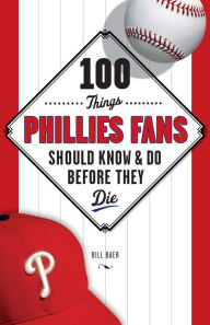 Title: 100 Things Phillies Fans Should Know & Do Before They Die, Author: Bill Baer