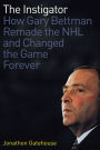 The Instigator: How Gary Bettman Remade the NHL and Changed the Game Forever