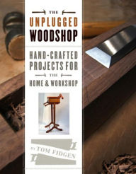 Title: The Unplugged Woodshop: Hand-Crafted Projects for the Home & Workshop, Author: Tom Fidgen