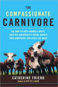 The Compassionate Carnivore: Or, How to Keep Animals Happy, Save Old MacDonald's Farm, Reduce Your Hoofprint, and Still Eat Meat
