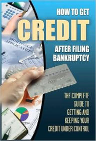 How to Get Credit after Filing Bankruptcy: The Complete Guide to Getting and Keeping Your Credit Under Control