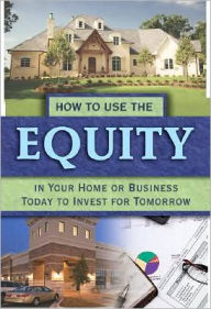 How to Use the Equity in Your Home or Business Today to Invest for Tomorrow