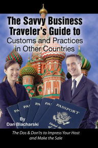 Title: The Savvy Business Traveler's Guide to Customs and Practices in Other Countries: The Dos & Don'ts to Impress Your Host and Make the Sale, Author: Dan Blacharski