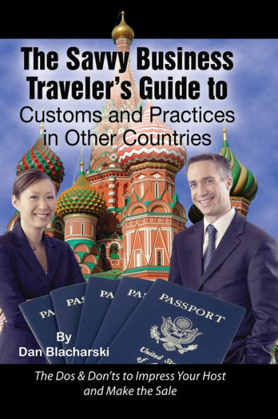 The Savvy Business Traveler's Guide to Customs and Practices in Other Countries: The Dos & Don'ts to Impress Your Host and Make the Sale