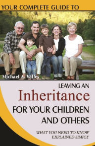 Title: Your Complete Guide to Leaving An Inheritance For Your Children and Others What You Need to Know Explained Simply, Author: Michael A Valles