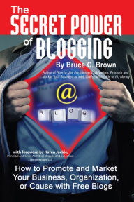 Title: The Secret Power of Blogging: How to Promote and Market Your Business, Organization, or Cause With Free Blogs, Author: Bruce Brown