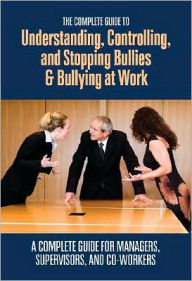 The Complete Guide to Understanding, Controlling, and Stopping Bullies and Bullying at Work: A Complete Guide for Managers, Supervisors, and Co-Workers