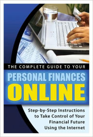 The Complete Guide to Your Personal Finances Online: Step-by-Step Instructions to Take Control of Your Financial Future Using the Internet