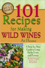 101 Recipes for Making Wild Wines at Home: A Step-By-Step Guide to Using Herbs, Fruits, and Flowers