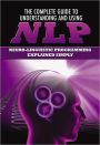 The Complete Guide to Understanding and Using NLP: Neuro-Linguistic Programming Explained Simply