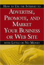 How to Use the Internet to Advertise, Promote, and Market Your Business or Web Site: With Little or No Money