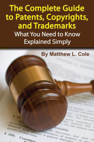 Title: The Complete Guide to Patents, Copyrights, and Trademarks: What You Need to Know Explained Simply, Author: Matthew Cole