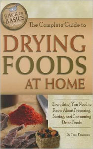 The Complete Guide to Drying Foods at Home: Everything You Need to Know About Preparing, Storing, and Consuming Dried Foods