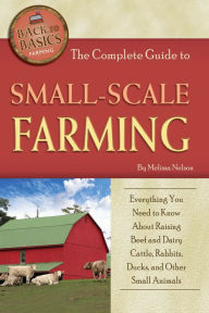 Title: The Complete Guide to Small Scale Farming: Everything You Need to Know About Raising Beef Cattle, Rabbits, Ducks, and Other Small Animals (Back to Basics Farming), Author: Melissa Nelson