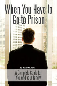 Title: When You Have to Go to Prison: A Complete Guide for You and Your Family, Author: Margaret Kohut