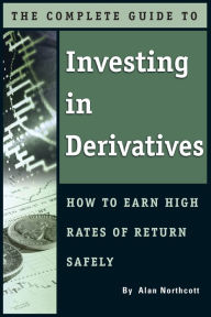Title: The Complete Guide to Investing In Derivatives: How to Earn High Rates of Return Safely, Author: Alan Northcott