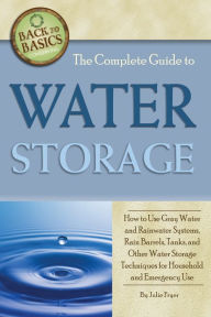 Title: The Complete Guide to Water Storage: How to Use Gray Water and Rainwater Systems, Rain Barrels, Tanks, and Other Water Storage Techniques for Household and Emergency Use, Author: Julie Fryer