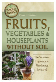 Title: How to Grow Fruits, Vegetables & Houseplants Without Soil: The Secrets of Hydroponic Gardening Revealed, Author: Richard Helweg