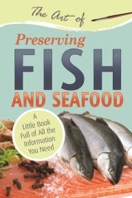 Title: The Art of Preserving Fish and Seafood: A Little Book Full of All the Information You Need, Author: Atlantic Publishing Group Atlantic Publishing Group