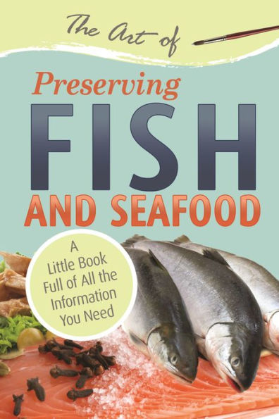 The Art of Preserving Fish and Seafood: A Little Book Full of All the Information You Need