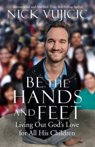 Title: Be the Hands and Feet: Living Out God's Love for All His Children, Author: Nick Vujicic