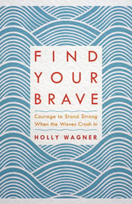 Title: Find Your Brave: Courage to Stand Strong When the Waves Crash In, Author: Holly Wagner