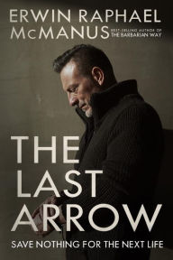 Download google ebooks pdf The Last Arrow: Save Nothing for the Next Life by Erwin Raphael McManus