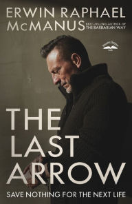 Title: The Last Arrow: Save Nothing for the Next Life, Author: Erwin Raphael McManus