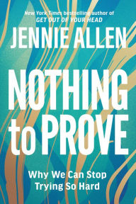 Title: Nothing to Prove: Why We Can Stop Trying So Hard, Author: Jennie Allen