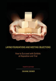 Title: Laying Foundations and Meeting Objections: How to Succeed with Exhibits at Deposition and Trial / Edition 4, Author: Deanne C. Siemer
