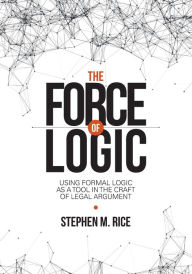 Title: Force of Logic: Using Formal Logic as a Tool in the Craft of Legal Argument / Edition 1, Author: Stephen M. Rice